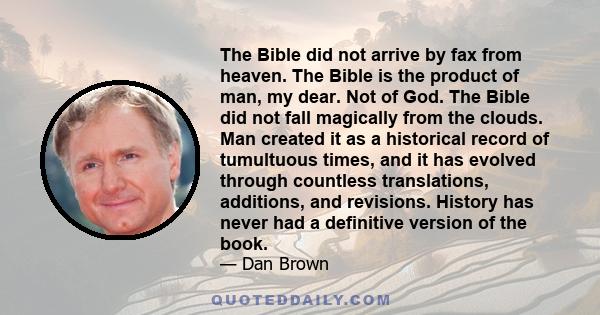 The Bible did not arrive by fax from heaven. The Bible is the product of man, my dear. Not of God. The Bible did not fall magically from the clouds. Man created it as a historical record of tumultuous times, and it has