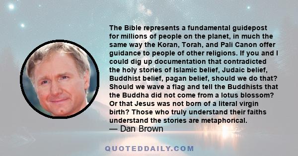 The Bible represents a fundamental guidepost for millions of people on the planet, in much the same way the Koran, Torah, and Pali Canon offer guidance to people of other religions. If you and I could dig up