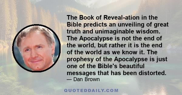 The Book of Reveal-ation in the Bible predicts an unveiling of great truth and unimaginable wisdom. The Apocalypse is not the end of the world, but rather it is the end of the world as we know it. The prophesy of the