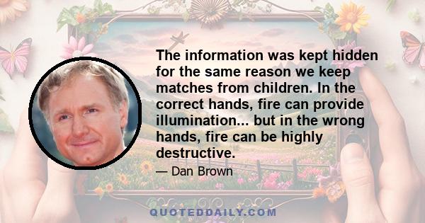 The information was kept hidden for the same reason we keep matches from children. In the correct hands, fire can provide illumination... but in the wrong hands, fire can be highly destructive.