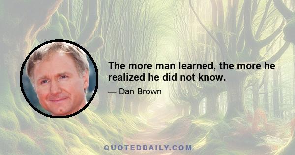 The more man learned, the more he realized he did not know.