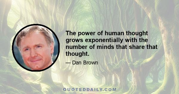 The power of human thought grows exponentially with the number of minds that share that thought.