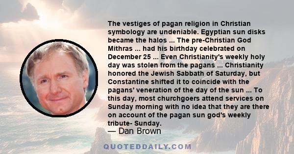 The vestiges of pagan religion in Christian symbology are undeniable. Egyptian sun disks became the halos ... The pre-Christian God Mithras ... had his birthday celebrated on December 25 ... Even Christianity's weekly