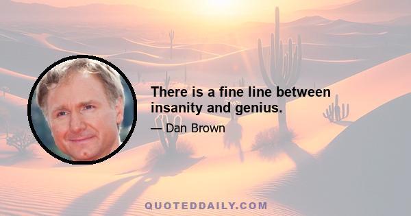 There is a fine line between insanity and genius.