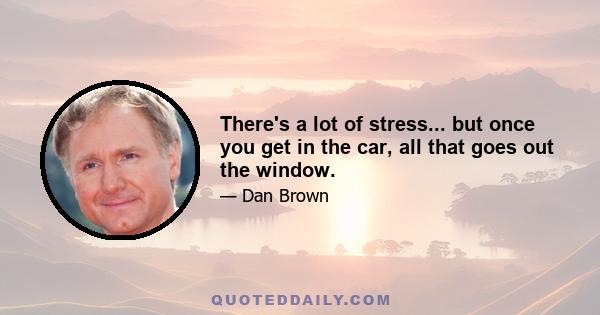 There's a lot of stress... but once you get in the car, all that goes out the window.