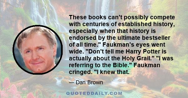 These books can't possibly compete with centuries of established history, especially when that history is endorsed by the ultimate bestseller of all time. Faukman's eyes went wide. Don't tell me Harry Potter is actually 