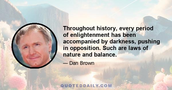 Throughout history, every period of enlightenment has been accompanied by darkness, pushing in opposition. Such are laws of nature and balance.