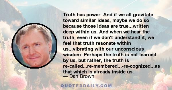 Truth has power. And if we all gravitate toward similar ideas, maybe we do so because those ideas are true...written deep within us. And when we hear the truth, even if we don't understand it, we feel that truth