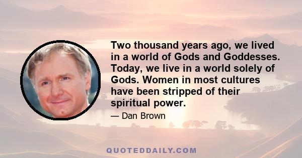 Two thousand years ago, we lived in a world of Gods and Goddesses. Today, we live in a world solely of Gods. Women in most cultures have been stripped of their spiritual power.