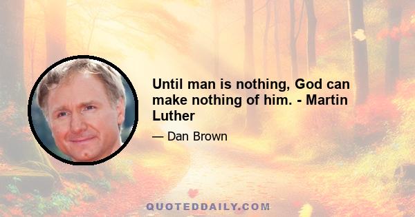 Until man is nothing, God can make nothing of him. - Martin Luther