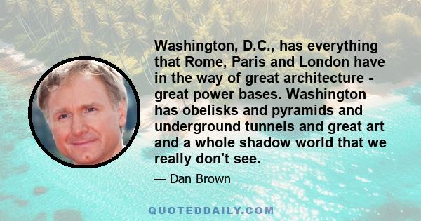 Washington, D.C., has everything that Rome, Paris and London have in the way of great architecture - great power bases. Washington has obelisks and pyramids and underground tunnels and great art and a whole shadow world 