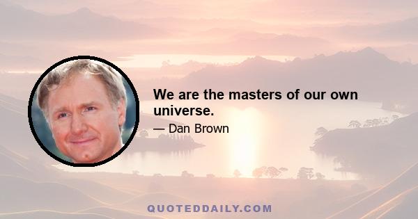 We are the masters of our own universe.