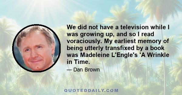 We did not have a television while I was growing up, and so I read voraciously. My earliest memory of being utterly transfixed by a book was Madeleine L'Engle's 'A Wrinkle in Time.