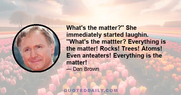 What's the matter?'' She immediately started laughin. ''What's the mattter? Everything is the matter! Rocks! Trees! Atoms! Even anteaters! Everything is the matter!