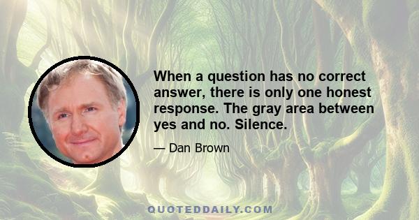 When a question has no correct answer, there is only one honest response. The gray area between yes and no. Silence.