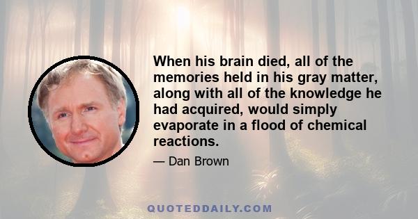 When his brain died, all of the memories held in his gray matter, along with all of the knowledge he had acquired, would simply evaporate in a flood of chemical reactions.