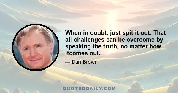 When in doubt, just spit it out. That all challenges can be overcome by speaking the truth, no matter how itcomes out.