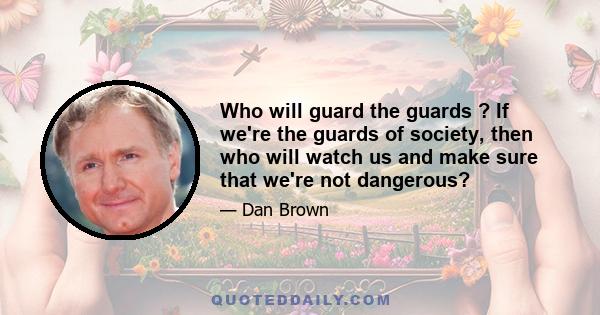 Who will guard the guards ? If we're the guards of society, then who will watch us and make sure that we're not dangerous?