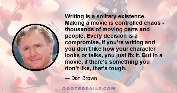 Writing is a solitary existence. Making a movie is controlled chaos - thousands of moving parts and people. Every decision is a compromise. If you're writing and you don't like how your character looks or talks, you