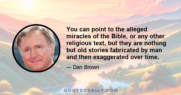 You can point to the alleged miracles of the Bible, or any other religious text, but they are nothing but old stories fabricated by man and then exaggerated over time.