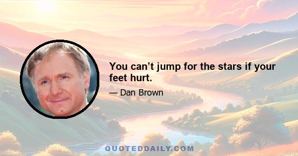 You can’t jump for the stars if your feet hurt.