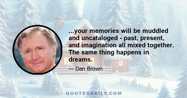 ...your memories will be muddled and uncataloged - past, present, and imagination all mixed together. The same thing happens in dreams.