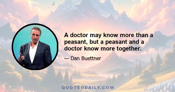 A doctor may know more than a peasant, but a peasant and a doctor know more together.