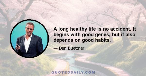 A long healthy life is no accident. It begins with good genes, but it also depends on good habits.