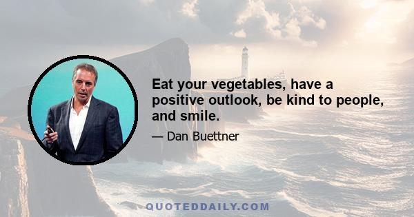 Eat your vegetables, have a positive outlook, be kind to people, and smile.