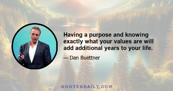 Having a purpose and knowing exactly what your values are will add additional years to your life.