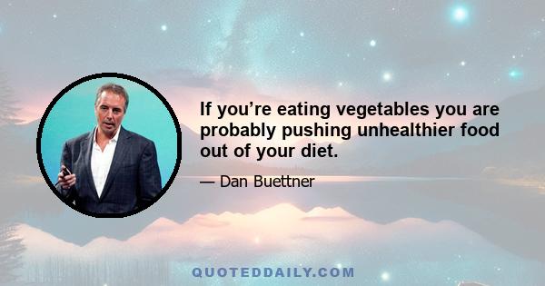 If you’re eating vegetables you are probably pushing unhealthier food out of your diet.