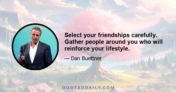 Select your friendships carefully. Gather people around you who will reinforce your lifestyle.