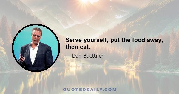 Serve yourself, put the food away, then eat.