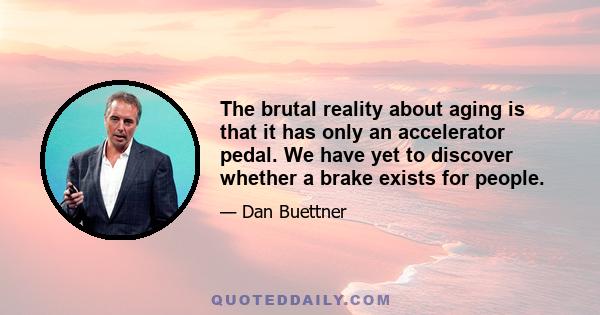 The brutal reality about aging is that it has only an accelerator pedal. We have yet to discover whether a brake exists for people.