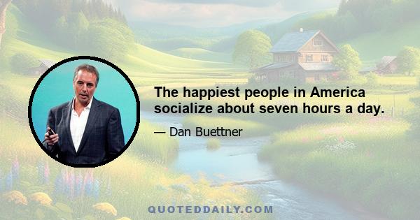 The happiest people in America socialize about seven hours a day.