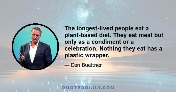 The longest-lived people eat a plant-based diet. They eat meat but only as a condiment or a celebration. Nothing they eat has a plastic wrapper.