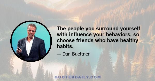 The people you surround yourself with influence your behaviors, so choose friends who have healthy habits.