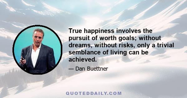 True happiness involves the pursuit of worth goals; without dreams, without risks, only a trivial semblance of living can be achieved.