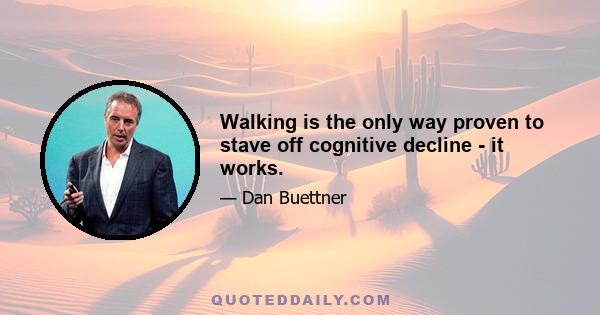 Walking is the only way proven to stave off cognitive decline - it works.