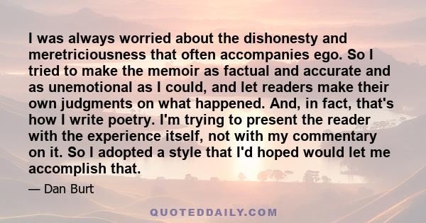 I was always worried about the dishonesty and meretriciousness that often accompanies ego. So I tried to make the memoir as factual and accurate and as unemotional as I could, and let readers make their own judgments on 