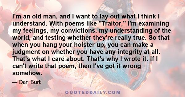 I'm an old man, and I want to lay out what I think I understand. With poems like Traitor, I'm examining my feelings, my convictions, my understanding of the world, and testing whether they're really true. So that when