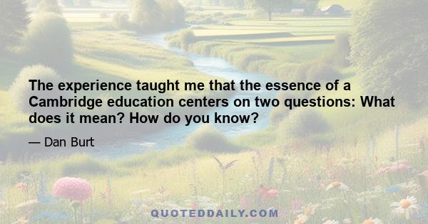 The experience taught me that the essence of a Cambridge education centers on two questions: What does it mean? How do you know?