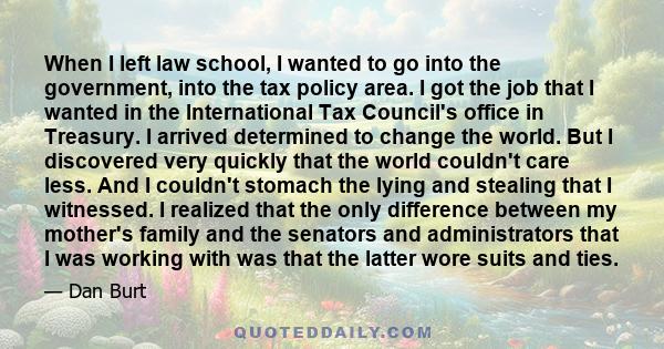 When I left law school, I wanted to go into the government, into the tax policy area. I got the job that I wanted in the International Tax Council's office in Treasury. I arrived determined to change the world. But I