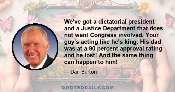 We've got a dictatorial president and a Justice Department that does not want Congress involved. Your guy's acting like he's king. His dad was at a 90 percent approval rating and he lost! And the same thing can happen