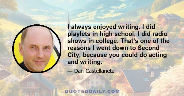 I always enjoyed writing. I did playlets in high school, I did radio shows in college. That's one of the reasons I went down to Second City, because you could do acting and writing.