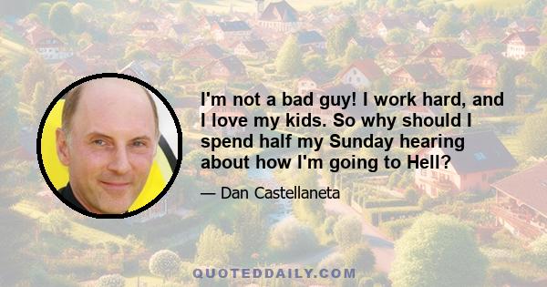 I'm not a bad guy! I work hard, and I love my kids. So why should I spend half my Sunday hearing about how I'm going to Hell?