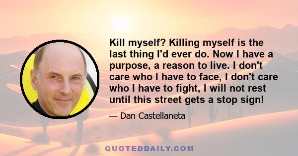 Kill myself? Killing myself is the last thing I'd ever do. Now I have a purpose, a reason to live. I don't care who I have to face, I don't care who I have to fight, I will not rest until this street gets a stop sign!