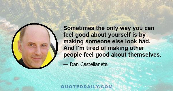 Sometimes the only way you can feel good about yourself is by making someone else look bad. And I'm tired of making other people feel good about themselves.