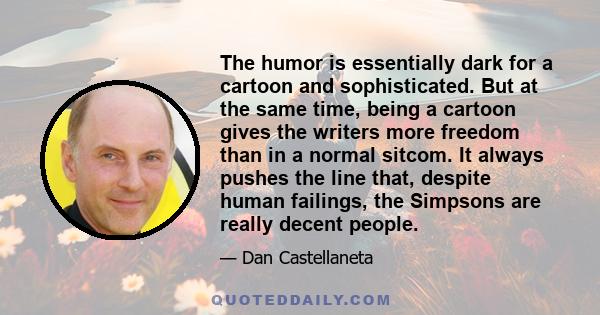 The humor is essentially dark for a cartoon and sophisticated. But at the same time, being a cartoon gives the writers more freedom than in a normal sitcom. It always pushes the line that, despite human failings, the