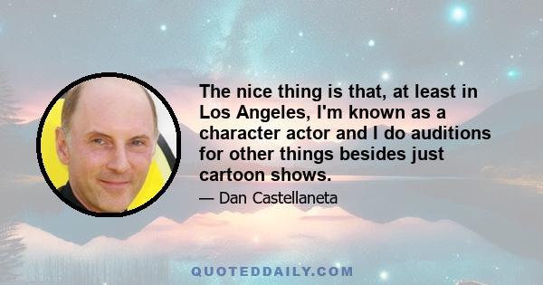 The nice thing is that, at least in Los Angeles, I'm known as a character actor and I do auditions for other things besides just cartoon shows.